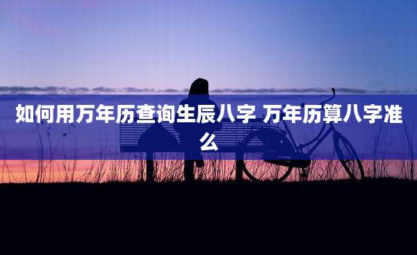 如何用万年历查询生辰八字 万年历算八字准么