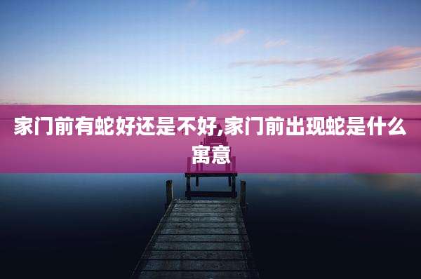 家门前有蛇好还是不好,家门前出现蛇是什么寓意