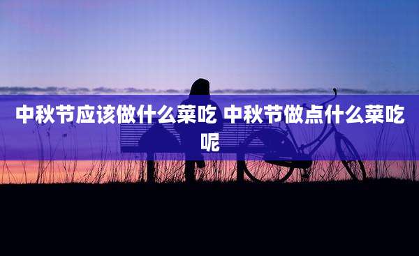 中秋节应该做什么菜吃 中秋节做点什么菜吃呢