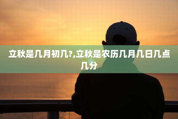 立秋是几月初几?,立秋是农历几月几日几点几分