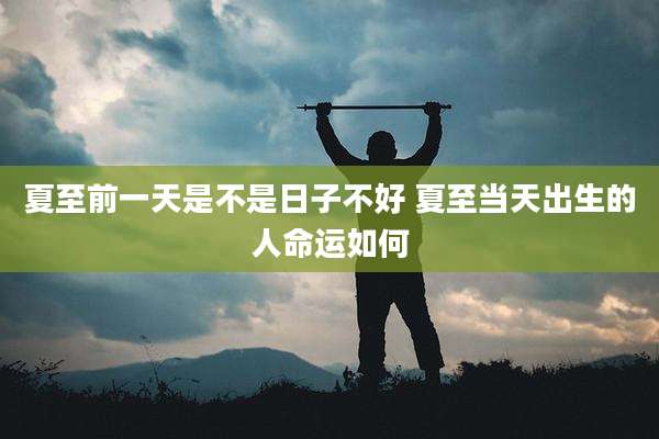 夏至前一天是不是日子不好 夏至当天出生的人命运如何