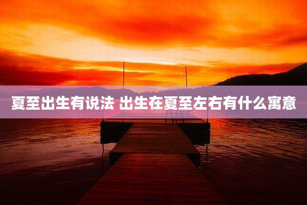 夏至出生有说法 出生在夏至左右有什么寓意