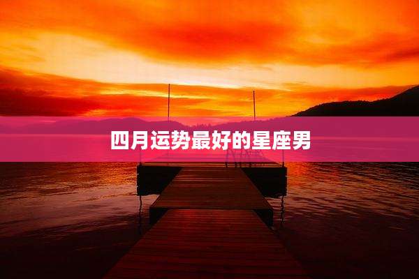 四月运势最好的星座男