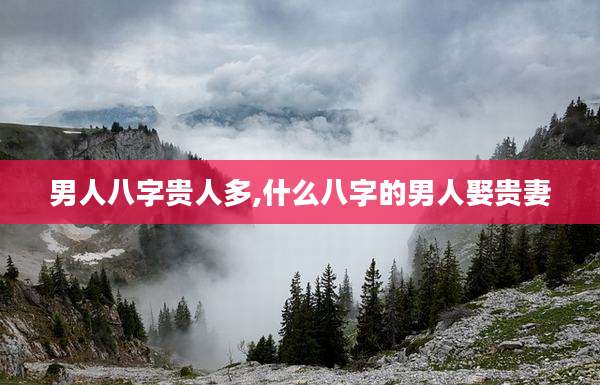 男人八字贵人多,什么八字的男人娶贵妻