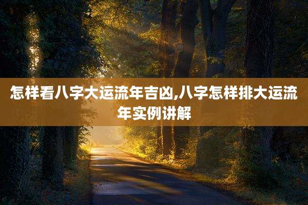 怎样看八字大运流年吉凶,八字怎样排大运流年实例讲解