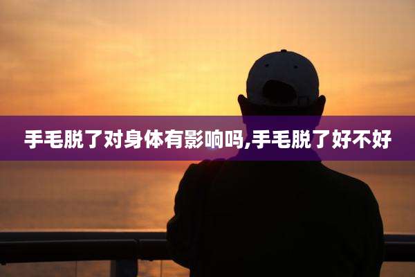 手毛脱了对身体有影响吗,手毛脱了好不好