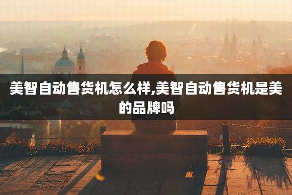 美智自动售货机怎么样,美智自动售货机是美的品牌吗