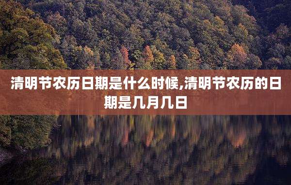 清明节农历日期是什么时候,清明节农历的日期是几月几日