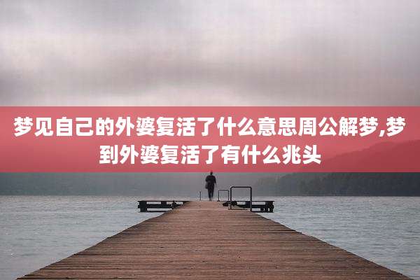 梦见自己的外婆复活了什么意思周公解梦,梦到外婆复活了有什么兆头