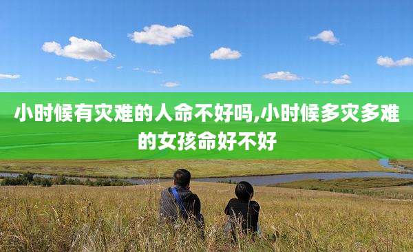 小时候有灾难的人命不好吗,小时候多灾多难的女孩命好不好