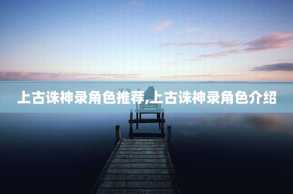上古诛神录角色推荐,上古诛神录角色介绍