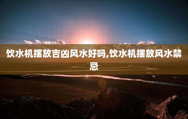 饮水机摆放吉凶风水好吗,饮水机摆放风水禁忌