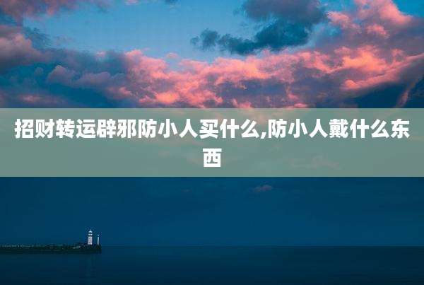 招财转运辟邪防小人买什么,防小人戴什么东西