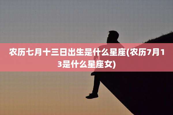 农历七月十三日出生是什么星座(农历7月13是什么星座女)
