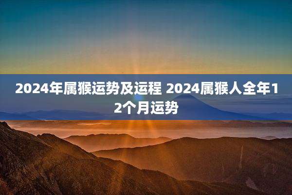 2024年属猴运势及运程 2024属猴人全年12个月运势