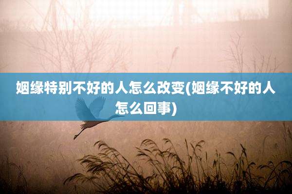 姻缘特别不好的人怎么改变(姻缘不好的人怎么回事)