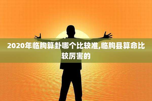 2020年临朐算卦哪个比较准,临朐县算命比较厉害的