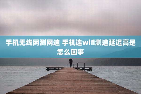 手机无线网测网速 手机连wifi测速延迟高是怎么回事