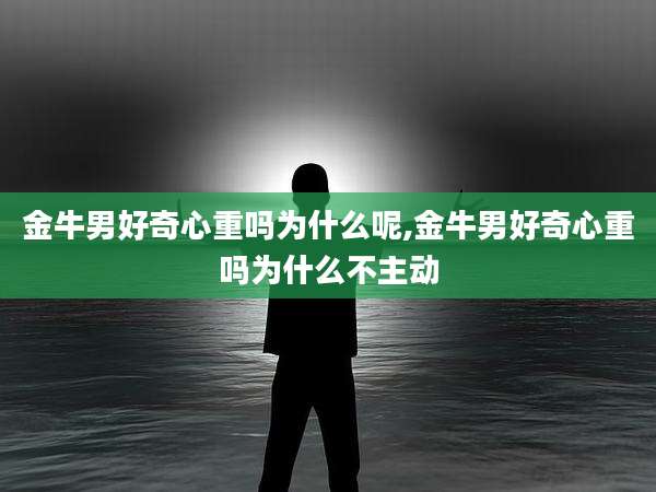 金牛男好奇心重吗为什么呢,金牛男好奇心重吗为什么不主动