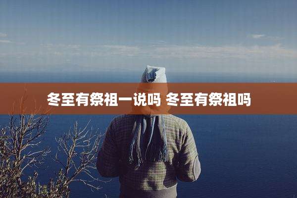 冬至有祭祖一说吗 冬至有祭祖吗