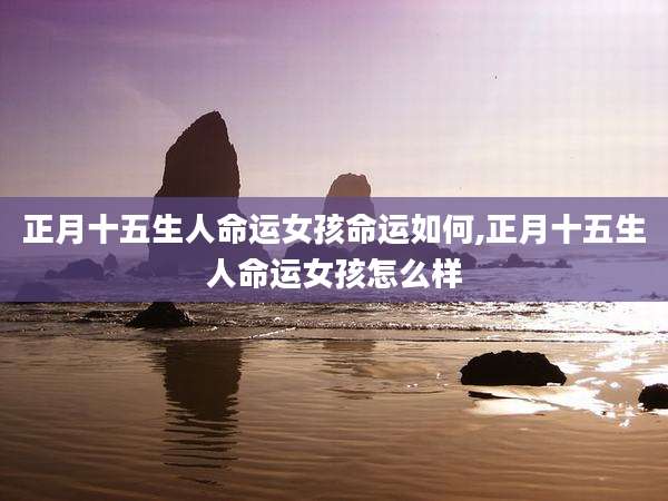 正月十五生人命运女孩命运如何,正月十五生人命运女孩怎么样