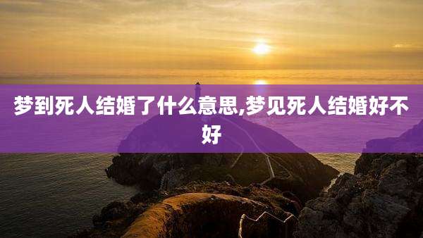 梦到死人结婚了什么意思,梦见死人结婚好不好