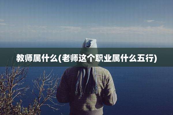 教师属什么(老师这个职业属什么五行)