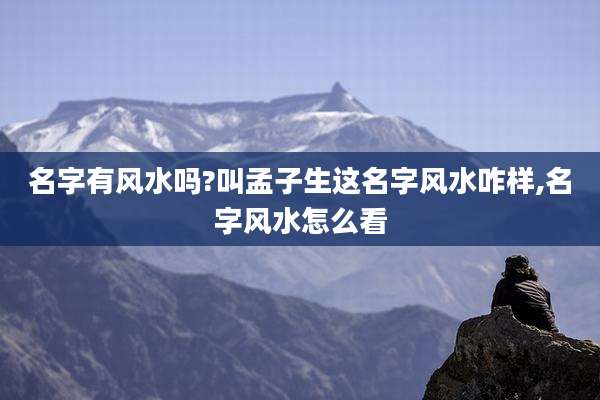 名字有风水吗?叫孟子生这名字风水咋样,名字风水怎么看