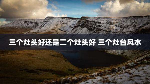三个灶头好还是二个灶头好 三个灶台风水