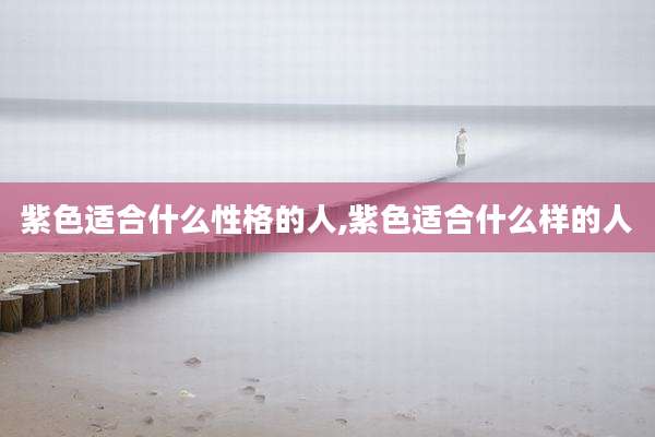 紫色适合什么性格的人,紫色适合什么样的人
