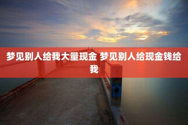 梦见别人给我大量现金 梦见别人给现金钱给我