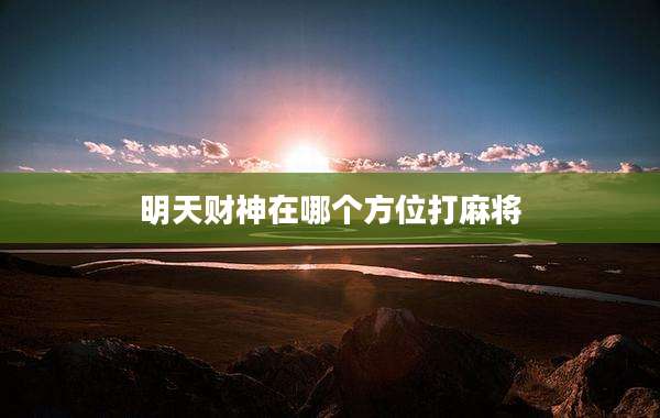 明天财神在哪个方位打麻将