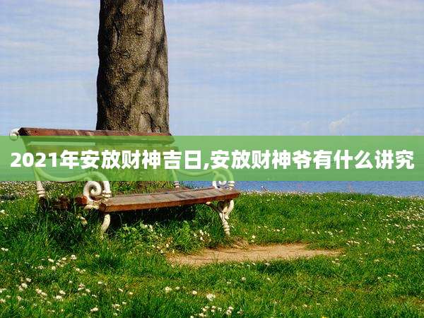 2021年安放财神吉日,安放财神爷有什么讲究