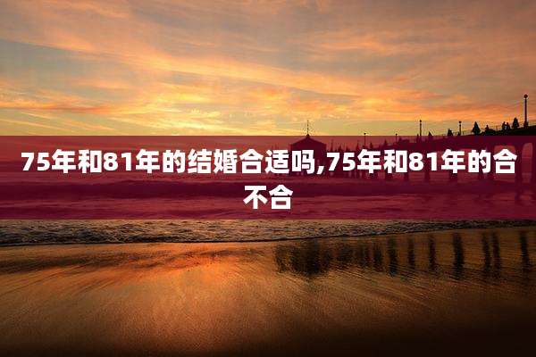 75年和81年的结婚合适吗,75年和81年的合不合