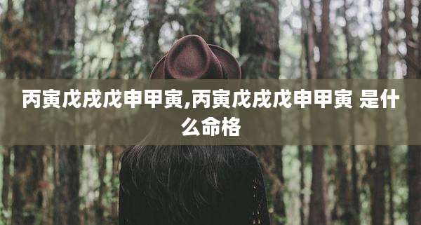 丙寅戊戌戊申甲寅,丙寅戊戌戊申甲寅 是什么命格