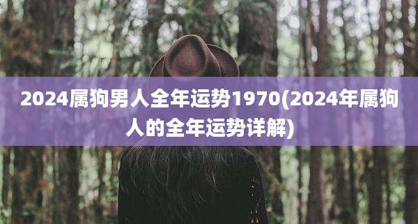2024属狗男人全年运势1970(2024年属狗人的全年运势详解)