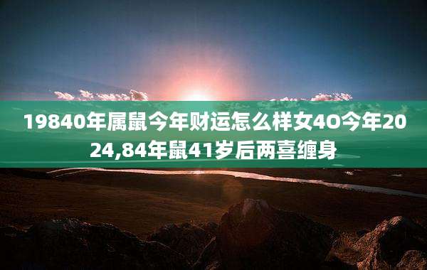 19840年属鼠今年财运怎么样女4O今年2024,84年鼠41岁后两喜缠身