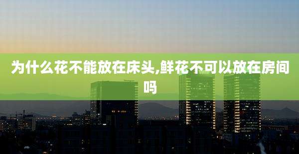为什么花不能放在床头,鲜花不可以放在房间吗