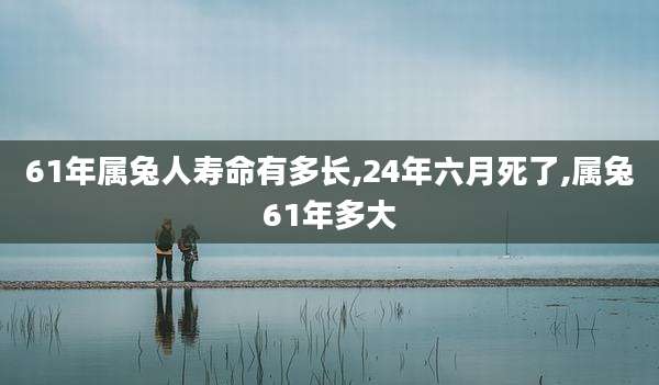 61年属兔人寿命有多长,24年六月死了,属兔61年多大