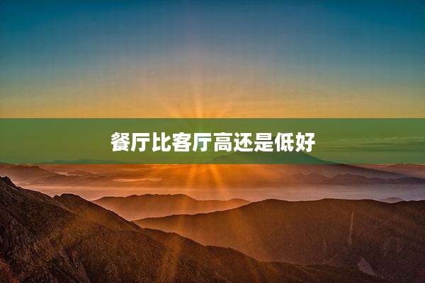 餐厅比客厅高还是低好