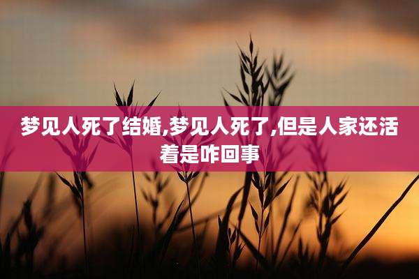 梦见人死了结婚,梦见人死了,但是人家还活着是咋回事