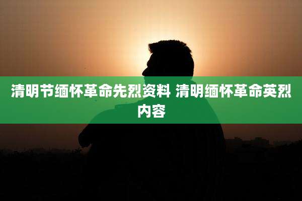 清明节缅怀革命先烈资料 清明缅怀革命英烈内容
