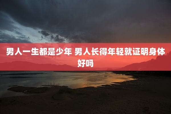 男人一生都是少年 男人长得年轻就证明身体好吗