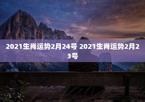 2021生肖运势2月24号 2021生肖运势2月23号