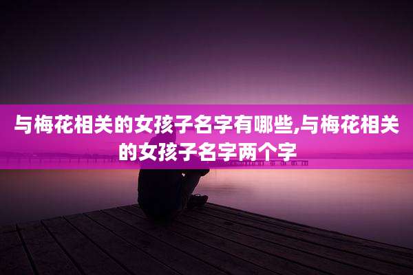 与梅花相关的女孩子名字有哪些,与梅花相关的女孩子名字两个字