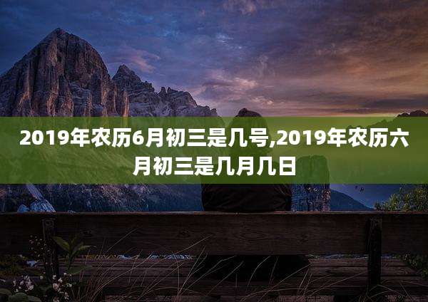 2019年农历6月初三是几号,2019年农历六月初三是几月几日