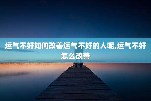 运气不好如何改善运气不好的人呢,运气不好怎么改善