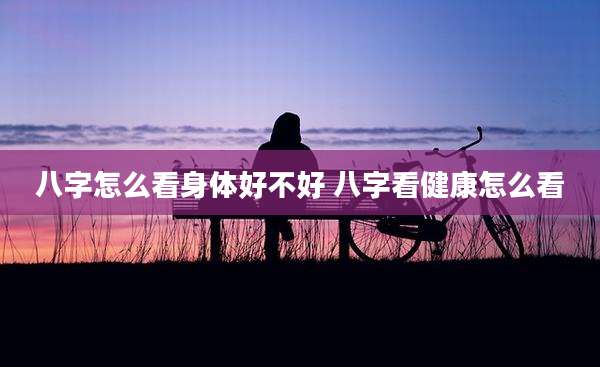 八字怎么看身体好不好 八字看健康怎么看