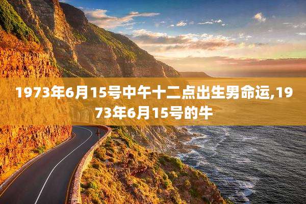 1973年6月15号中午十二点出生男命运,1973年6月15号的牛