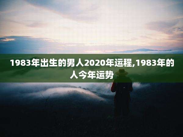 1983年出生的男人2020年运程,1983年的人今年运势